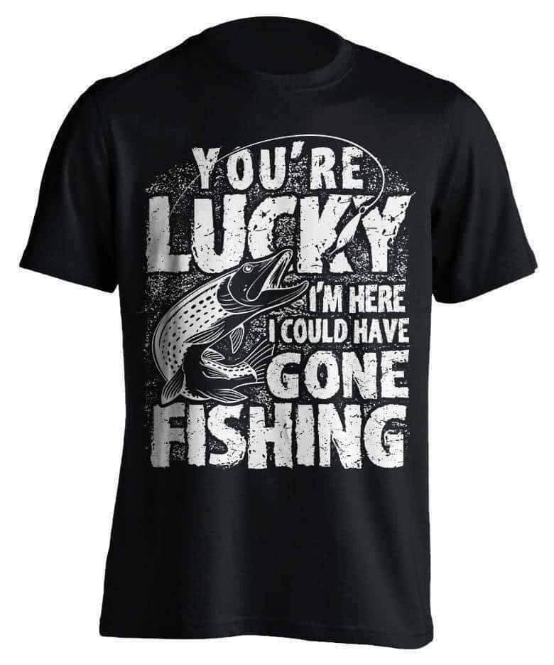 "You're Lucky I'm Here I Could Have Gone Fishing" T-Shirt - OutdoorsAdventurer