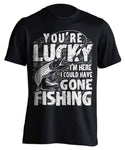 "You're Lucky I'm Here I Could Have Gone Fishing" T-Shirt - OutdoorsAdventurer